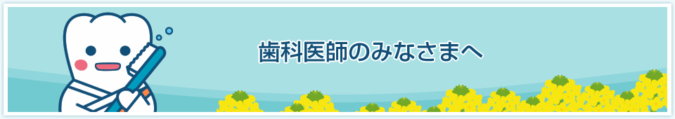 歯科医師のみなさまへ 歯科医師のみなさまへ